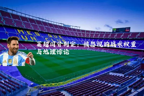 英超同分判定:被忽视的战术权重与地理悖论