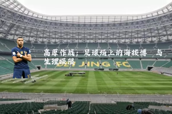 高原作战:足球场上的海拔博弈与生理极限