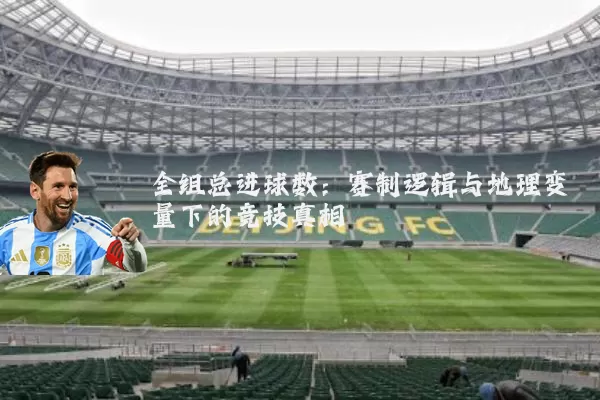 全组总进球数:赛制逻辑与地理变量下的竞技真相