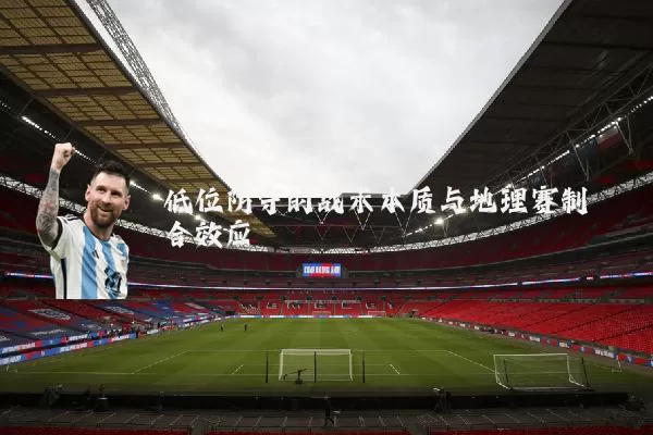 低位防守的战术本质与地理赛制耦合效应