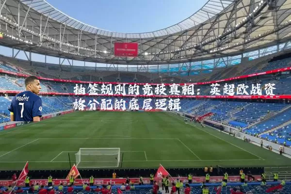 抽签规则的竞技真相：英超欧战资格分配的底层逻辑