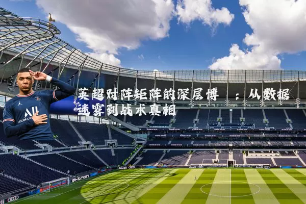 英超对阵矩阵的深层博弈:从数据迷雾到战术真相