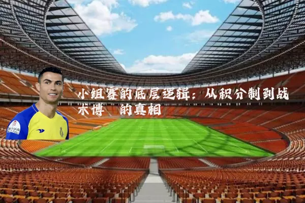 小组赛的底层逻辑：从积分制到战术博弈的真相