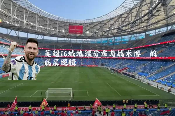 英超16城地理分布与战术博弈的底层逻辑