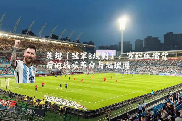英超「冠军8场制」：赛程压缩背后的战术革命与地理博弈