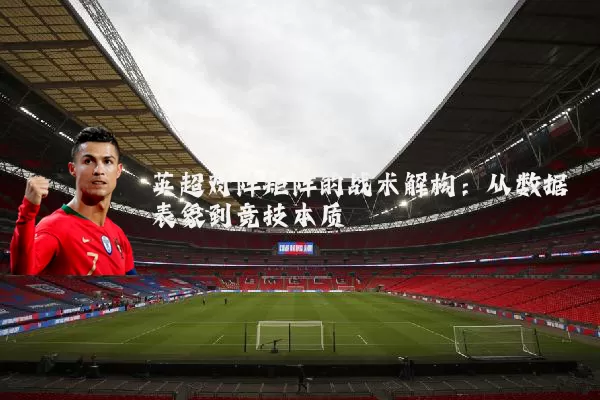 英超对阵矩阵的战术解构:从数据表象到竞技本质