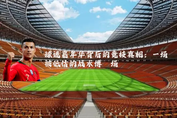球迷嘉年华背后的竞技真相:一场被低估的战术博弈场