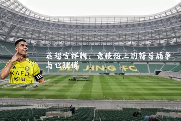 英超吉祥物:竞技场上的符号战争与心理博弈
