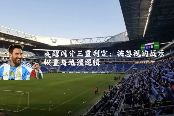 英超同分三重判定:被忽视的战术权重与地理逻辑