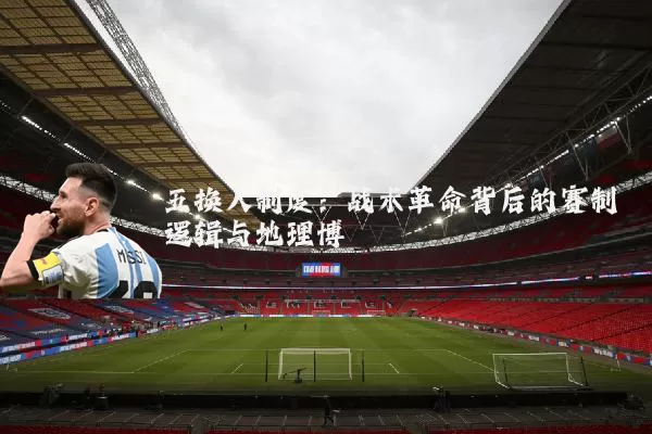 五换人制度:战术革命背后的赛制逻辑与地理博弈