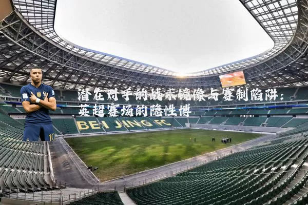 潜在对手的战术镜像与赛制陷阱:英超赛场的隐性博弈