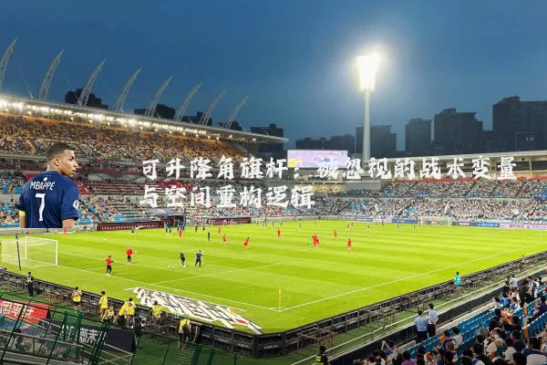 可升降角旗杆：被忽视的战术变量与空间重构逻辑