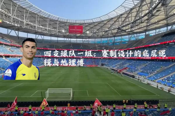 四支球队一组:赛制设计的底层逻辑与地理博弈